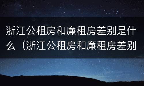 浙江公租房和廉租房差别是什么（浙江公租房和廉租房差别是什么意思）
