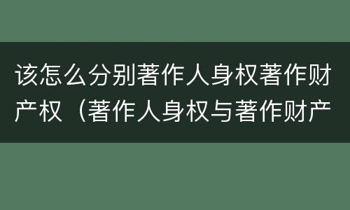 该怎么分别著作人身权著作财产权（著作人身权与著作财产权有哪些区别）