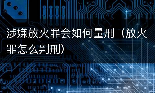 涉嫌放火罪会如何量刑（放火罪怎么判刑）