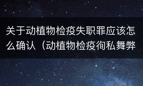 关于动植物检疫失职罪应该怎么确认（动植物检疫徇私舞弊罪是故意犯罪正确还是错误）