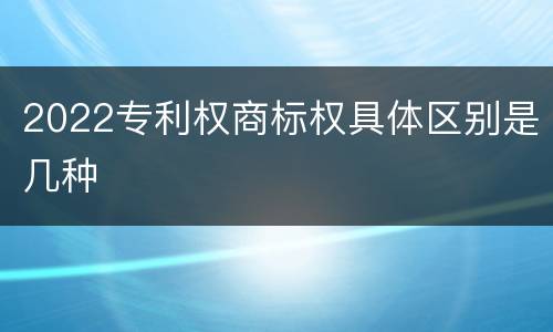 2022专利权商标权具体区别是几种