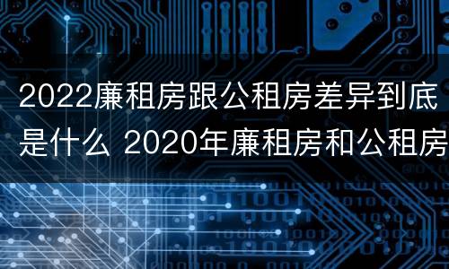 2022廉租房跟公租房差异到底是什么 2020年廉租房和公租房的区别