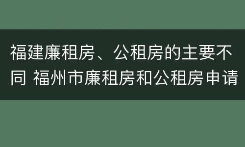 福建廉租房、公租房的主要不同 福州市廉租房和公租房申请标准