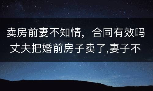 卖房前妻不知情，合同有效吗 丈夫把婚前房子卖了,妻子不知情