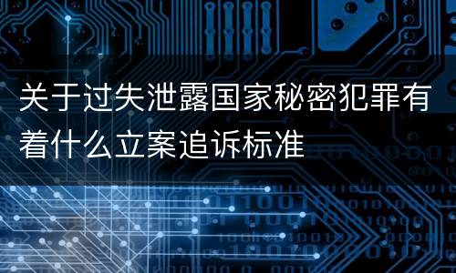 关于过失泄露国家秘密犯罪有着什么立案追诉标准