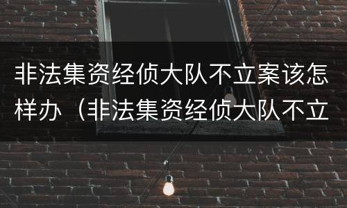 非法集资经侦大队不立案该怎样办（非法集资经侦大队不立案该怎样办呢）
