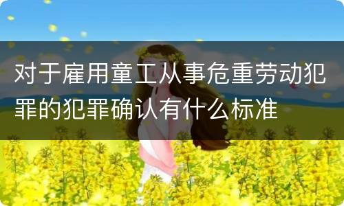 对于雇用童工从事危重劳动犯罪的犯罪确认有什么标准