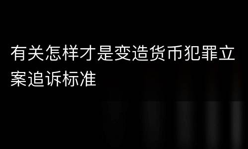 有关怎样才是变造货币犯罪立案追诉标准