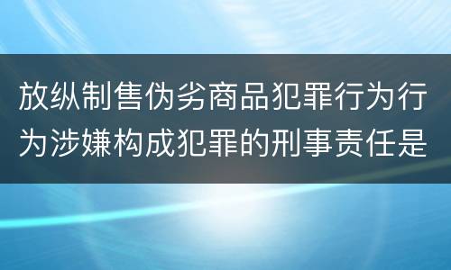 放纵制售伪劣商品犯罪行为行为涉嫌构成犯罪的刑事责任是什么