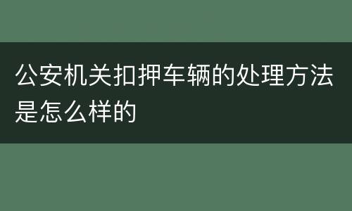 公安机关扣押车辆的处理方法是怎么样的