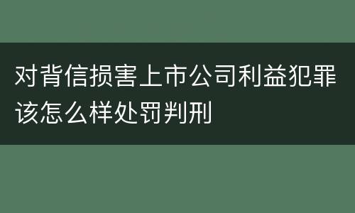 对背信损害上市公司利益犯罪该怎么样处罚判刑
