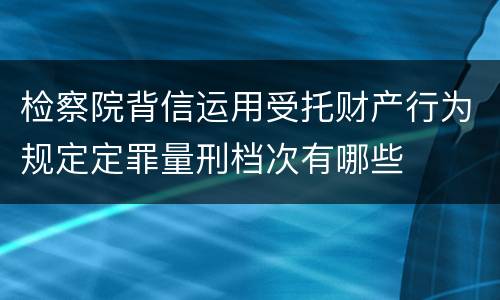 检察院背信运用受托财产行为规定定罪量刑档次有哪些