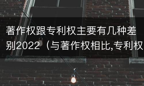 著作权跟专利权主要有几种差别2022（与著作权相比,专利权有哪些特征）
