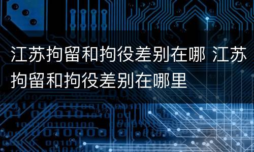 江苏拘留和拘役差别在哪 江苏拘留和拘役差别在哪里