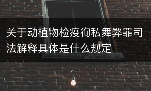 关于动植物检疫徇私舞弊罪司法解释具体是什么规定