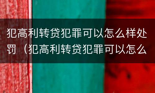 犯高利转贷犯罪可以怎么样处罚（犯高利转贷犯罪可以怎么样处罚吗）