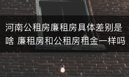 河南公租房廉租房具体差别是啥 廉租房和公租房租金一样吗