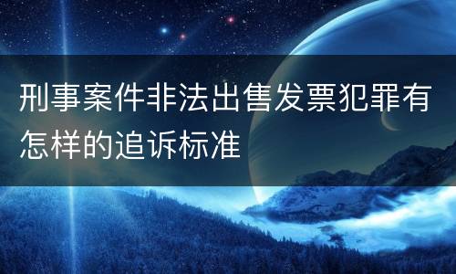 刑事案件非法出售发票犯罪有怎样的追诉标准