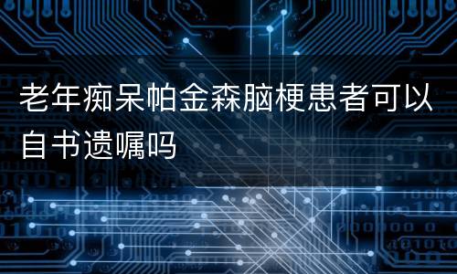 老年痴呆帕金森脑梗患者可以自书遗嘱吗