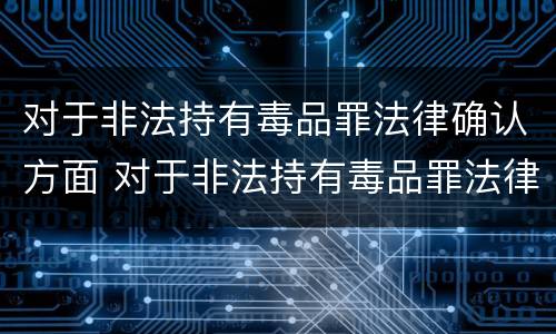对于非法持有毒品罪法律确认方面 对于非法持有毒品罪法律确认方面的认定