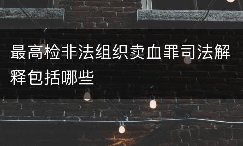 最高检非法组织卖血罪司法解释包括哪些