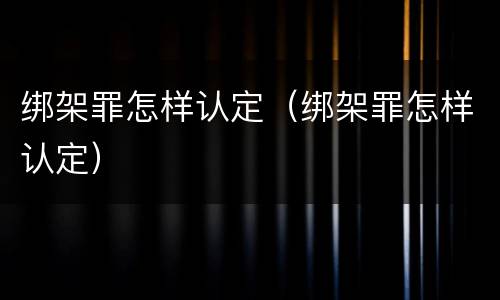 绑架罪怎样认定（绑架罪怎样认定）