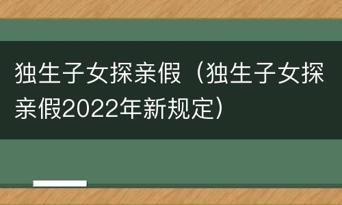 独生子女探亲假（独生子女探亲假2022年新规定）