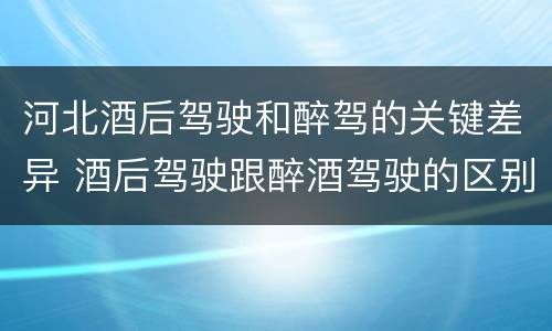 河北酒后驾驶和醉驾的关键差异 酒后驾驶跟醉酒驾驶的区别