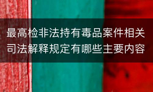 最高检非法持有毒品案件相关司法解释规定有哪些主要内容