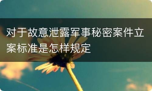 对于故意泄露军事秘密案件立案标准是怎样规定