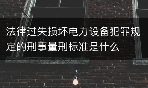 法律过失损坏电力设备犯罪规定的刑事量刑标准是什么