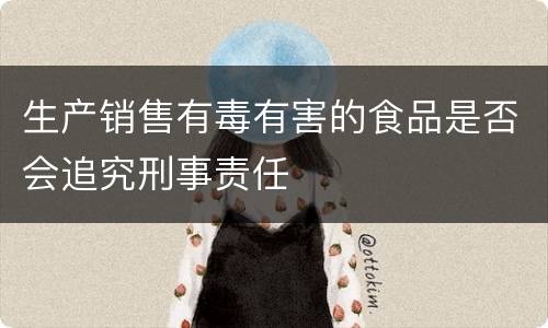 生产销售有毒有害的食品是否会追究刑事责任