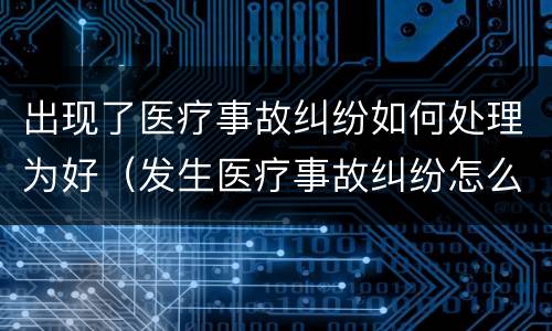 出现了医疗事故纠纷如何处理为好（发生医疗事故纠纷怎么处理）