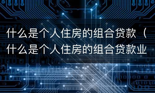 什么是个人住房的组合贷款（什么是个人住房的组合贷款业务）