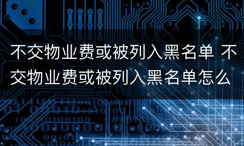 不交物业费或被列入黑名单 不交物业费或被列入黑名单怎么处理