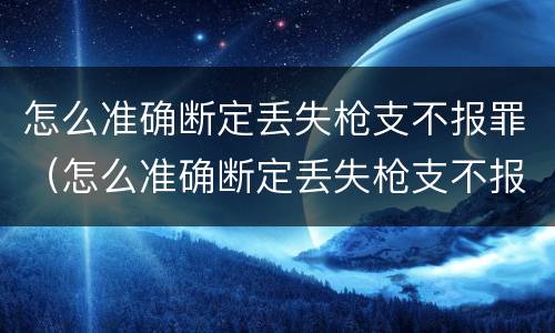 怎么准确断定丢失枪支不报罪（怎么准确断定丢失枪支不报罪案例）