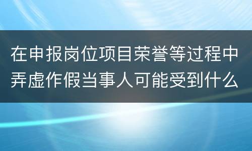 在申报岗位项目荣誉等过程中弄虚作假当事人可能受到什么处分