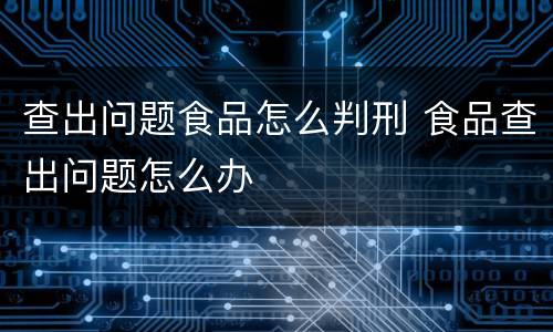 查出问题食品怎么判刑 食品查出问题怎么办