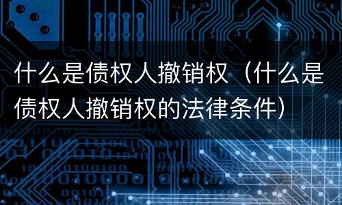 什么是债权人撤销权（什么是债权人撤销权的法律条件）