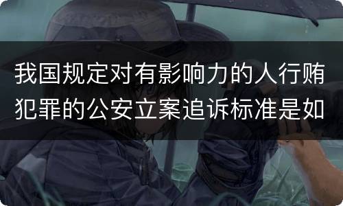 我国规定对有影响力的人行贿犯罪的公安立案追诉标准是如何规定