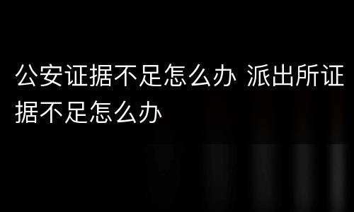 公安证据不足怎么办 派出所证据不足怎么办
