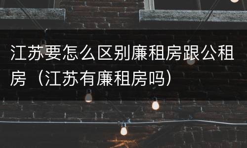 江苏要怎么区别廉租房跟公租房（江苏有廉租房吗）