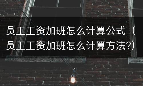 员工工资加班怎么计算公式（员工工资加班怎么计算方法?）