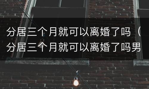 分居三个月就可以离婚了吗（分居三个月就可以离婚了吗男方）