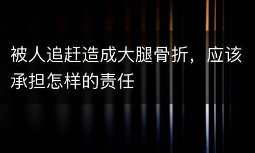 被人追赶造成大腿骨折，应该承担怎样的责任