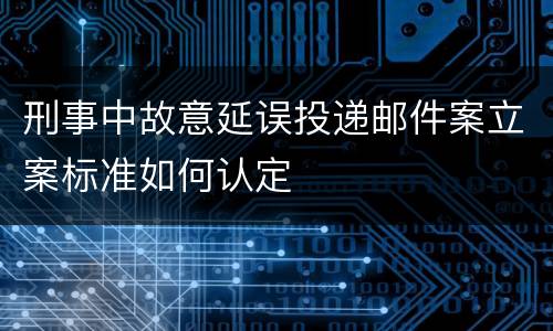 刑事中故意延误投递邮件案立案标准如何认定