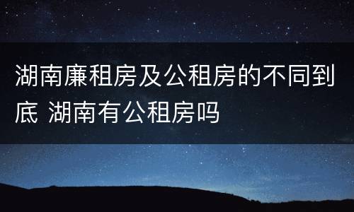湖南廉租房及公租房的不同到底 湖南有公租房吗