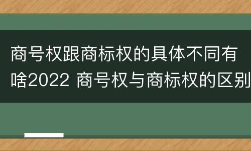 商号权跟商标权的具体不同有啥2022 商号权与商标权的区别