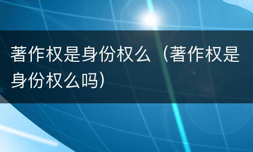 著作权是身份权么（著作权是身份权么吗）