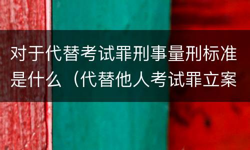 对于代替考试罪刑事量刑标准是什么（代替他人考试罪立案标准）